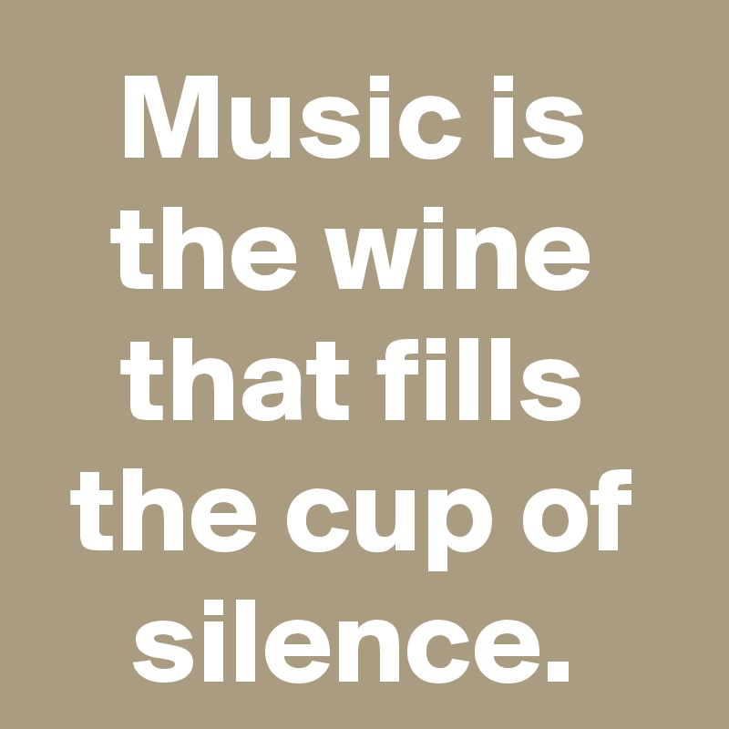 Music is the wine that fills the cup of silence.