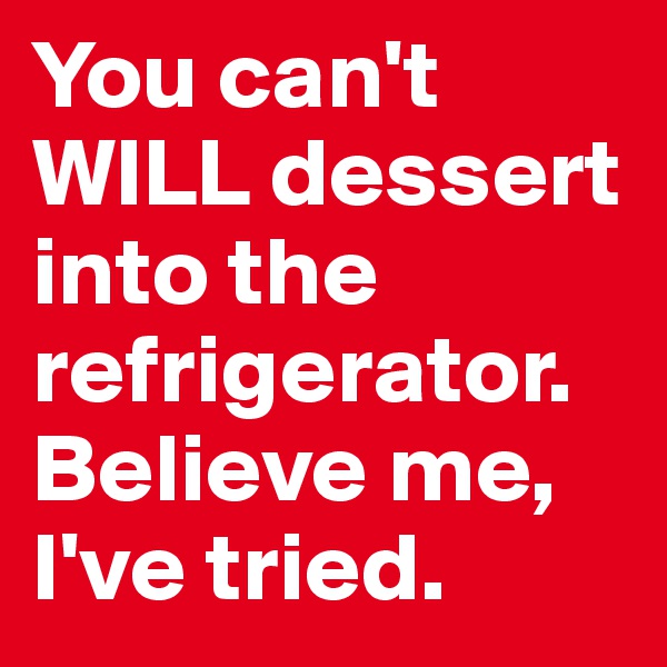 You can't WILL dessert into the refrigerator. Believe me, I've tried.