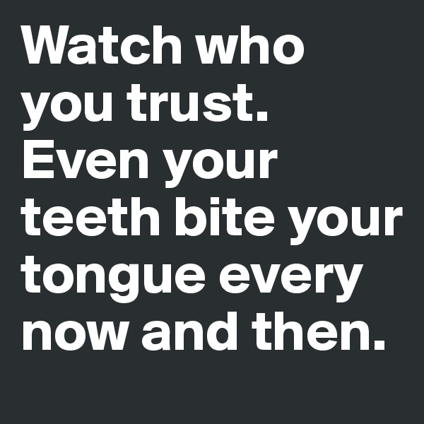 Watch who you trust. Even your teeth bite your tongue every now and then. 