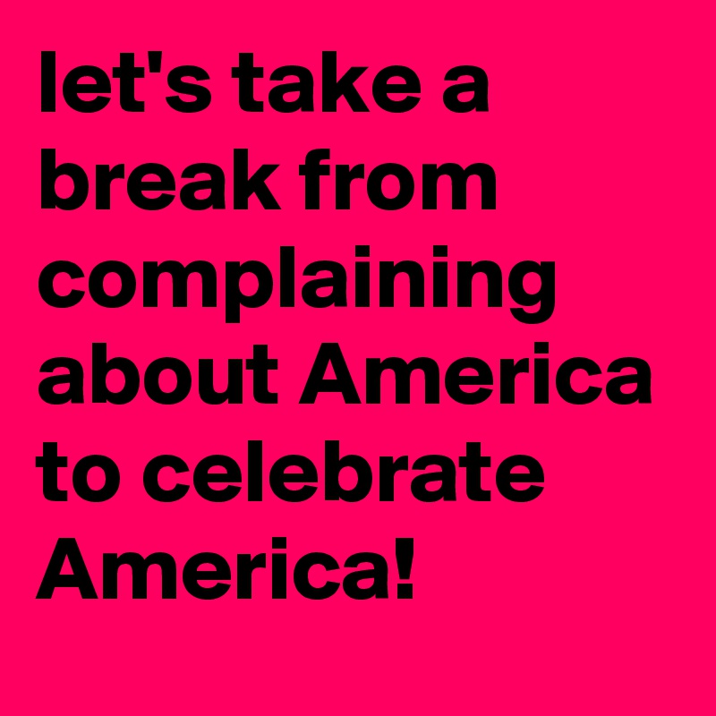 let's take a break from complaining about America to celebrate America!