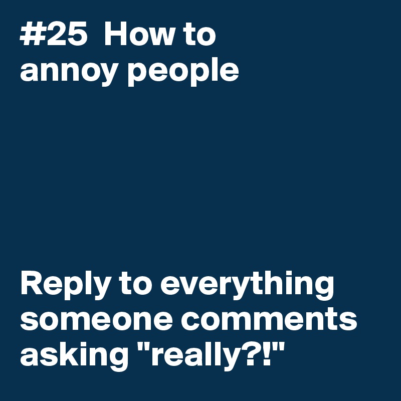 #25  How to
annoy people





Reply to everything someone comments asking "really?!"