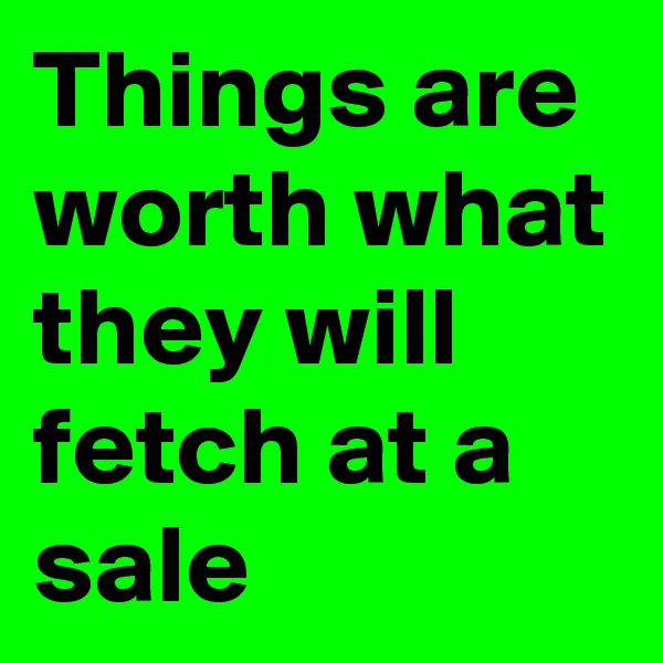 Things are worth what they will fetch at a sale