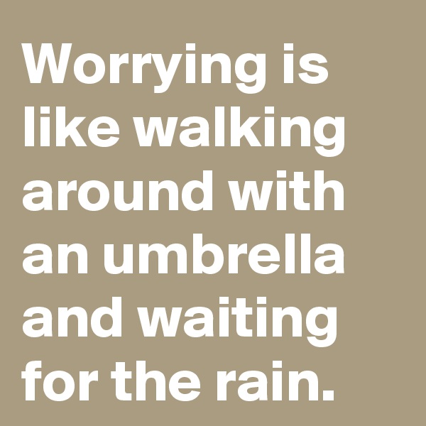 Worrying is like walking around with an umbrella and waiting for the rain.