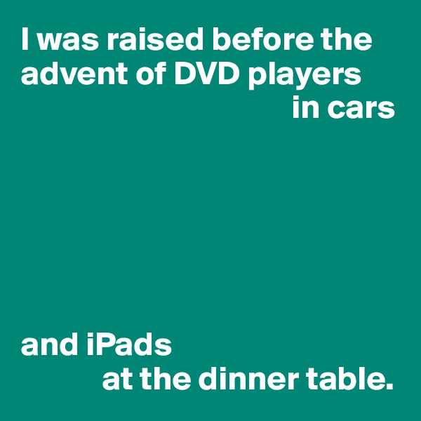 I was raised before the advent of DVD players
                                        in cars






and iPads
            at the dinner table.