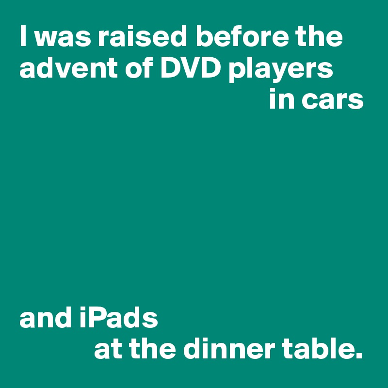 I was raised before the advent of DVD players
                                        in cars






and iPads
            at the dinner table.