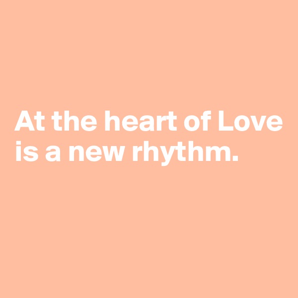 


At the heart of Love is a new rhythm. 


