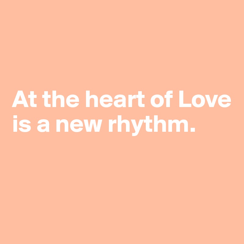 


At the heart of Love is a new rhythm. 


