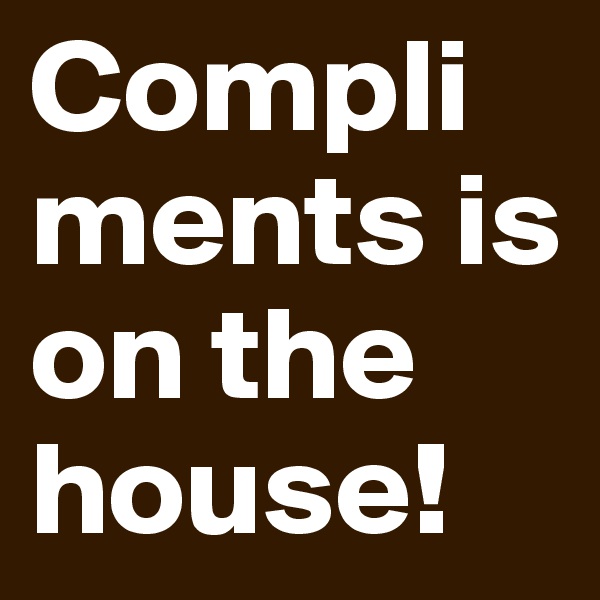Compliments is on the house!