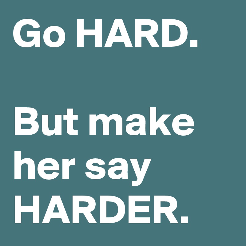 Go HARD.

But make her say HARDER.