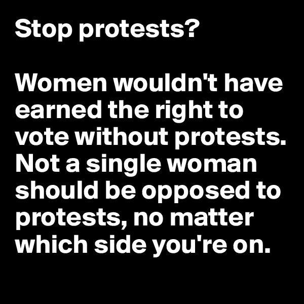 Stop protests? 

Women wouldn't have earned the right to vote without protests.
Not a single woman should be opposed to protests, no matter which side you're on. 

