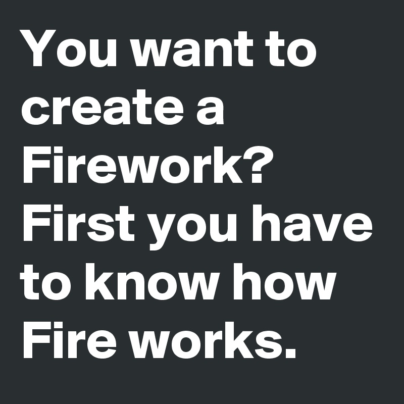 You want to create a Firework?
First you have to know how Fire works.