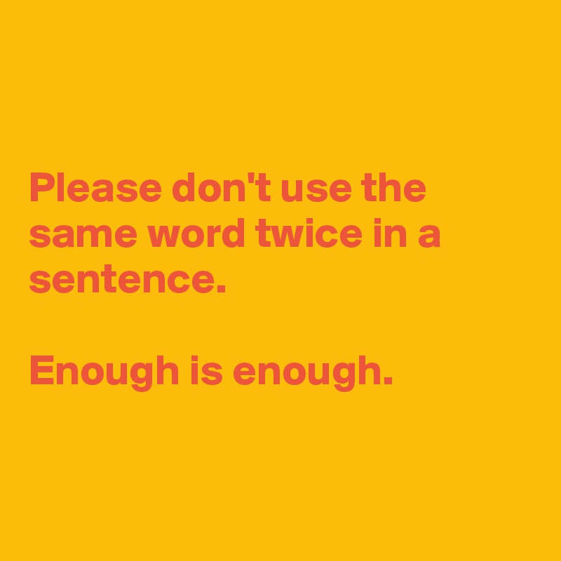 


Please don't use the same word twice in a sentence.

Enough is enough.



