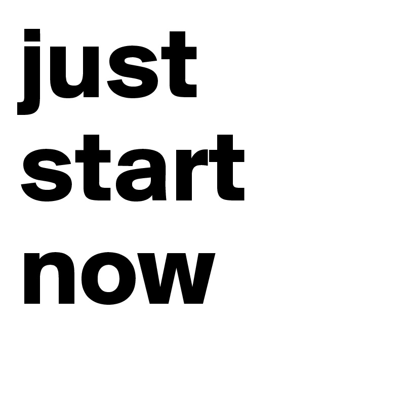 just start now 