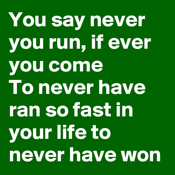You say never you run, if ever you come
To never have ran so fast in your life to never have won