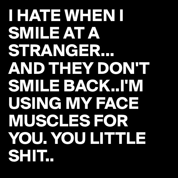 I HATE WHEN I SMILE AT A STRANGER...
AND THEY DON'T SMILE BACK..I'M USING MY FACE MUSCLES FOR YOU. YOU LITTLE SHIT..