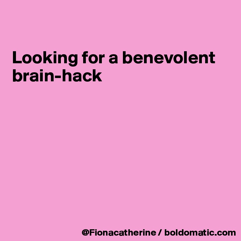 

Looking for a benevolent
brain-hack







