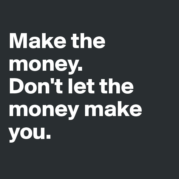 
Make the money. 
Don't let the money make you.
