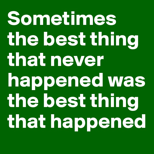 Sometimes the best thing that never happened was the best thing that happened