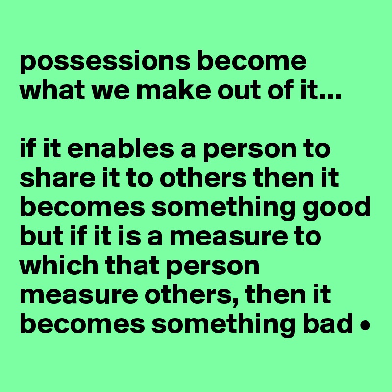 
possessions become what we make out of it...

if it enables a person to share it to others then it becomes something good but if it is a measure to which that person measure others, then it becomes something bad •