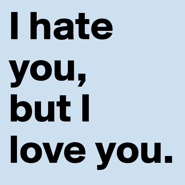 I hate you, 
but I love you.