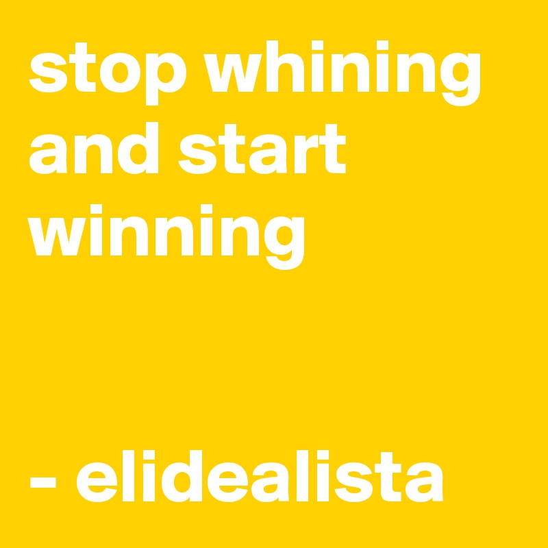 stop whining and start winning


- elidealista