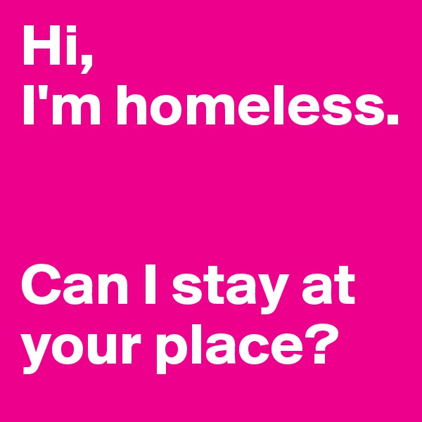 Hi, 
I'm homeless.


Can I stay at your place?