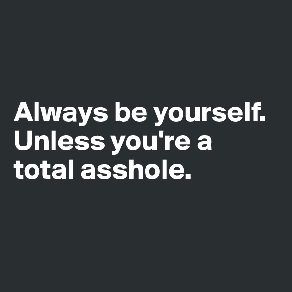 


Always be yourself.
Unless you're a total asshole.


