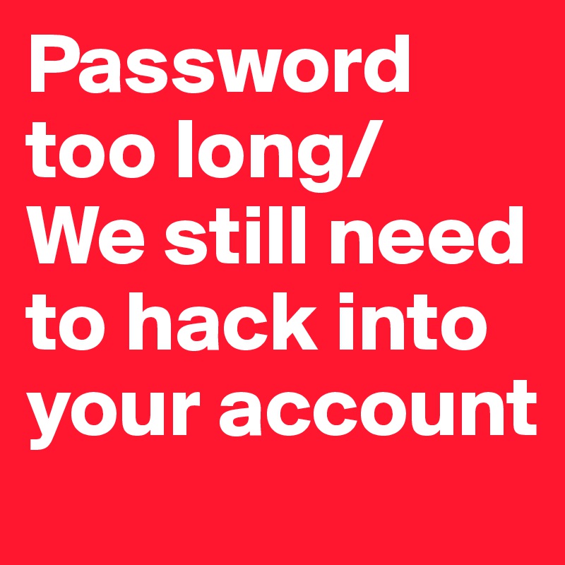 Password too long/
We still need to hack into your account