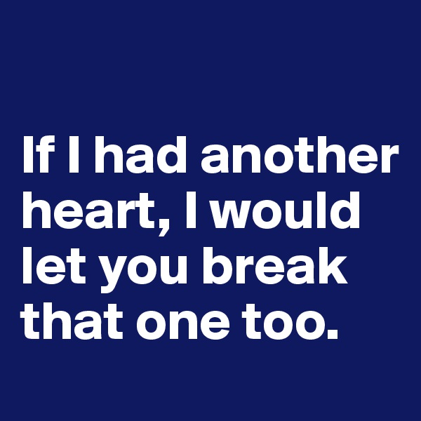 

If I had another heart, I would let you break that one too. 