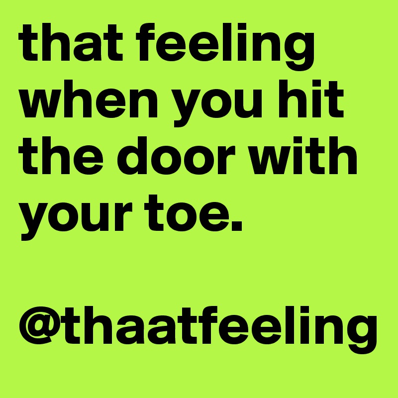 that feeling when you hit the door with your toe. 

@thaatfeeling