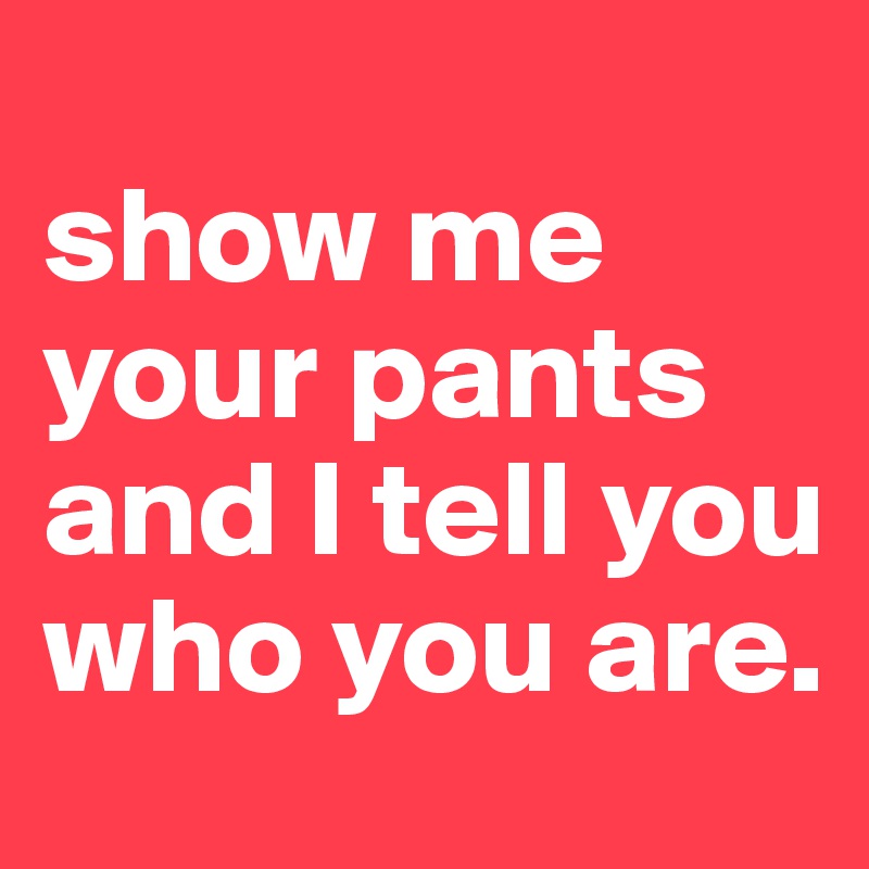 
show me your pants and I tell you who you are.