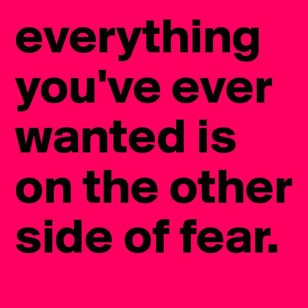 everything you've ever wanted is on the other side of fear.