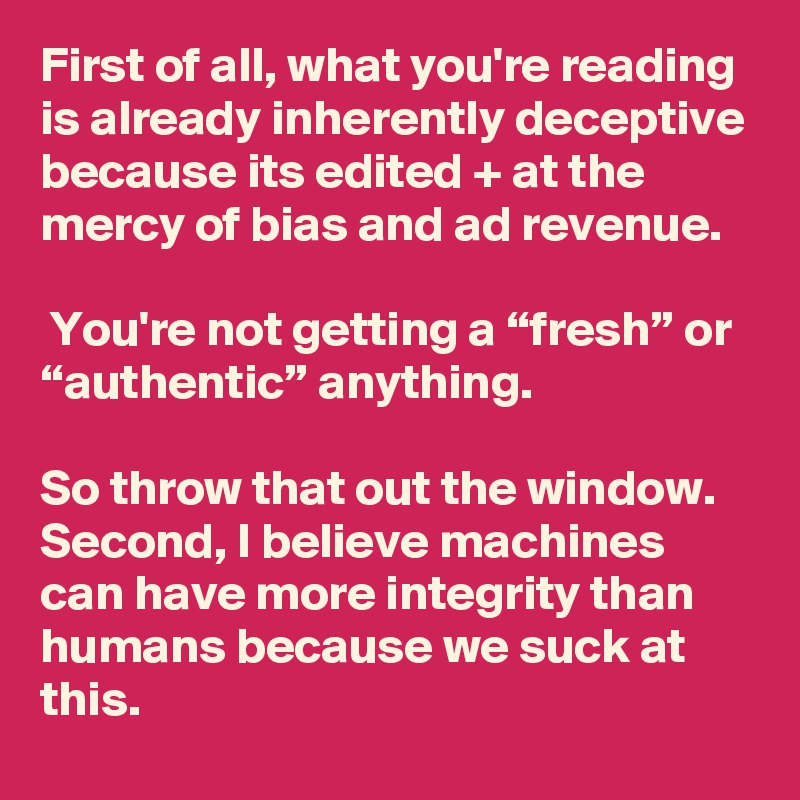 First of all, what you're reading is already inherently deceptive because its edited + at the mercy of bias and ad revenue.

 You're not getting a “fresh” or “authentic” anything. 

So throw that out the window. Second, I believe machines can have more integrity than humans because we suck at this. 