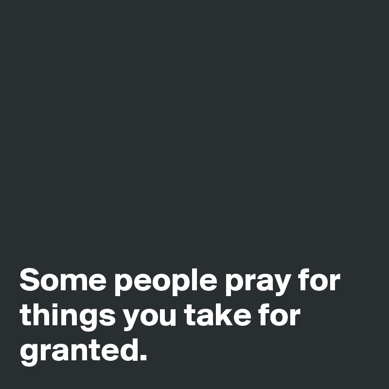 






Some people pray for things you take for granted.