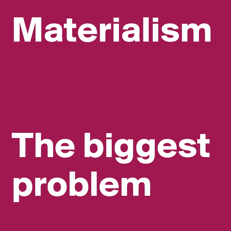 Materialism


The biggest problem