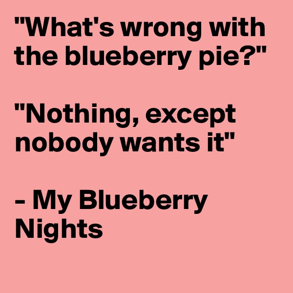 "What's wrong with the blueberry pie?"

"Nothing, except nobody wants it" 

- My Blueberry Nights
