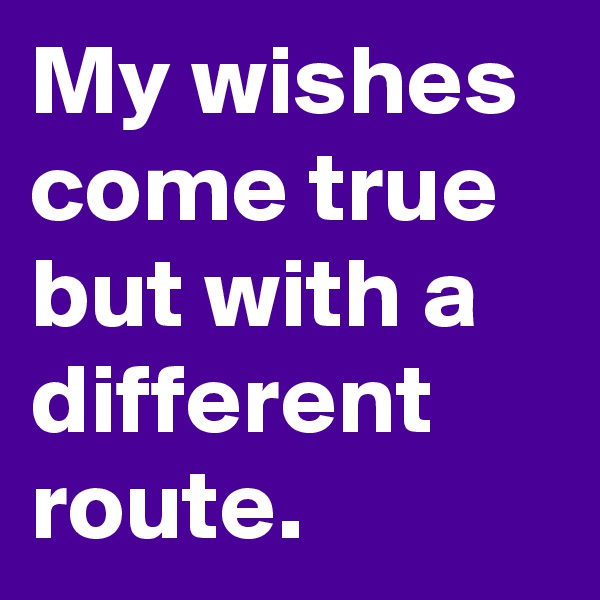 My wishes come true but with a different route. 