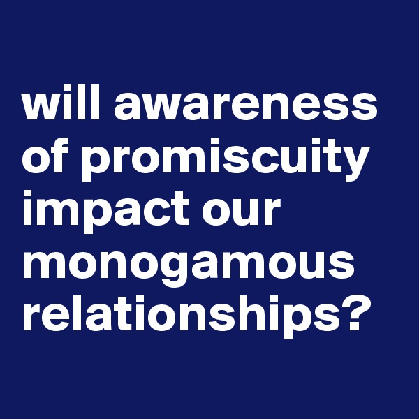 
will awareness of promiscuity impact our  monogamous relationships?
