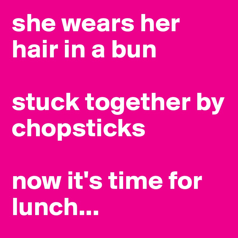 she wears her hair in a bun 

stuck together by chopsticks

now it's time for lunch...
