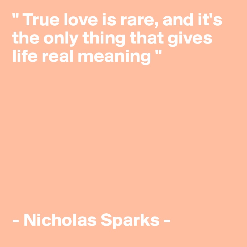 " True love is rare, and it's the only thing that gives life real meaning " 








- Nicholas Sparks -