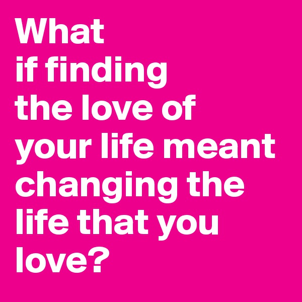 What
if finding
the love of
your life meant changing the life that you love?