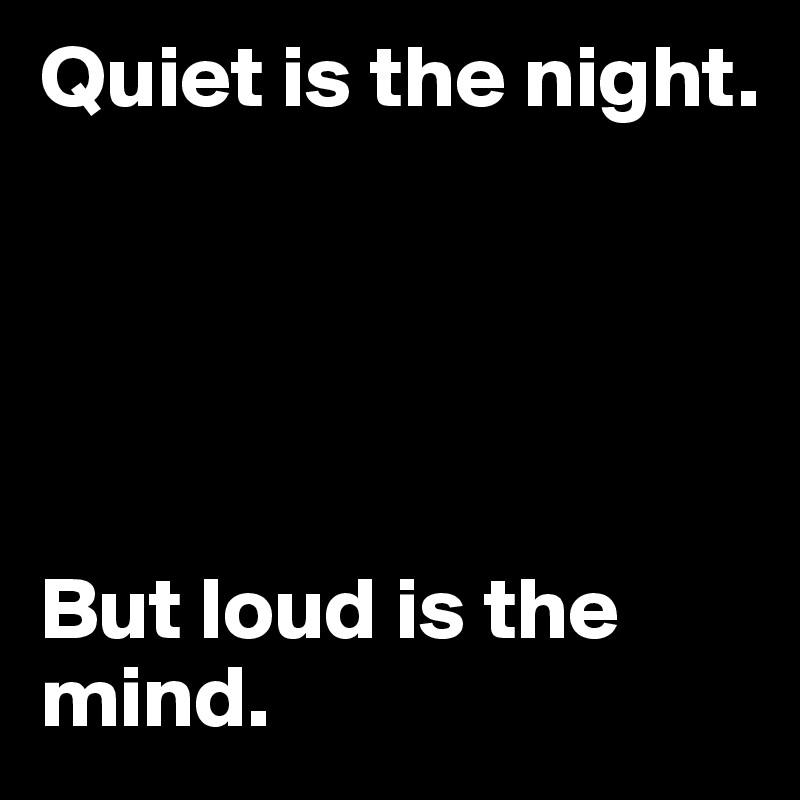 Quiet is the night.





But loud is the mind.