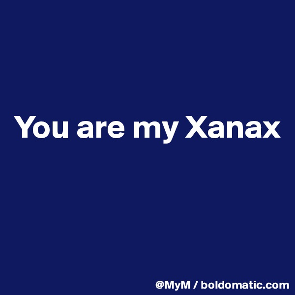 


You are my Xanax


