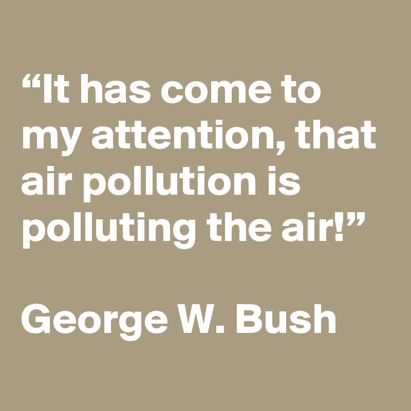 
“It has come to my attention, that air pollution is polluting the air!”

George W. Bush