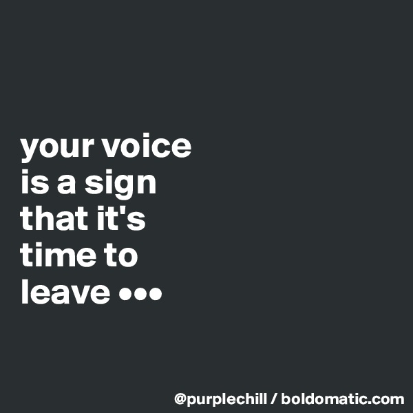 


your voice 
is a sign 
that it's 
time to 
leave •••

