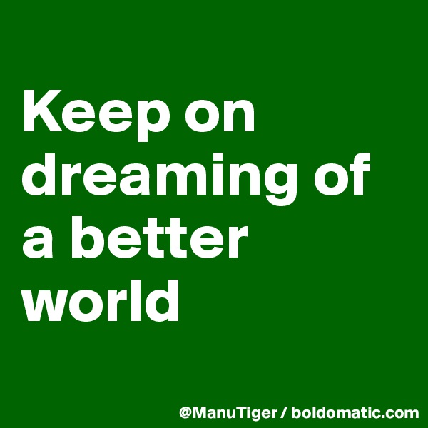 
Keep on dreaming of a better world
