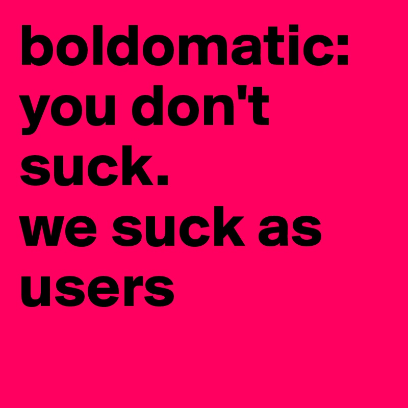 boldomatic: you don't suck. 
we suck as users
