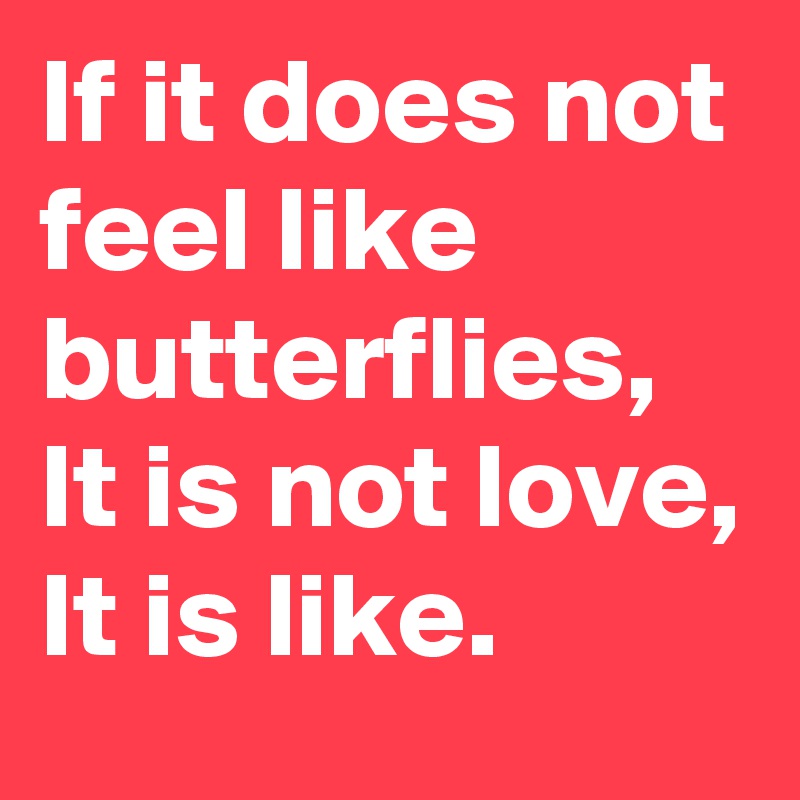 If it does not feel like butterflies,
It is not love,
It is like.