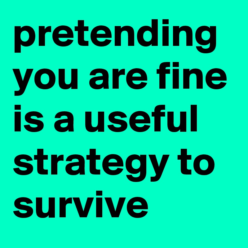 pretending you are fine is a useful strategy to survive 