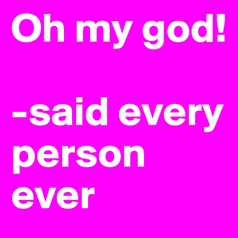 Oh my god!

-said every person ever